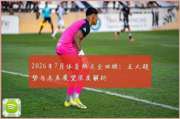 2026年7月体育热点全回顾：五大趋势与未来展望深度解析