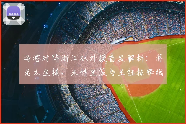 海港对阵浙江双外援首发解析：蒋光太坐镇，米特里策与王钰栋锋线组合看点