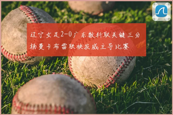辽宁女足2-0广东数科取关键三分 杨曼卡布雷联袂发威主导比赛