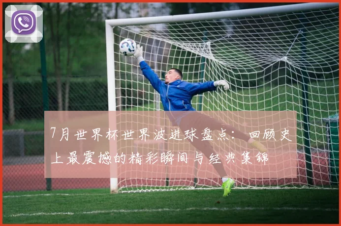 7月世界杯世界波进球盘点：回顾史上最震撼的精彩瞬间与经典集锦