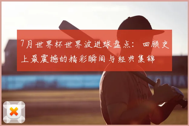 7月世界杯世界波进球盘点：回顾史上最震撼的精彩瞬间与经典集锦