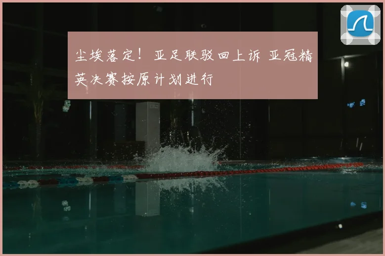 尘埃落定!亚足联驳回上诉 亚冠精英决赛按原计划进行
