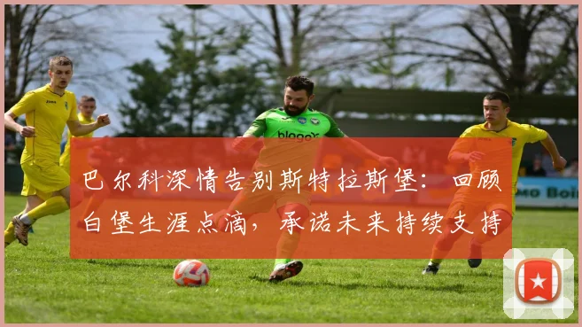 巴尔科深情告别斯特拉斯堡:回顾白堡生涯点滴,承诺未来持续支持