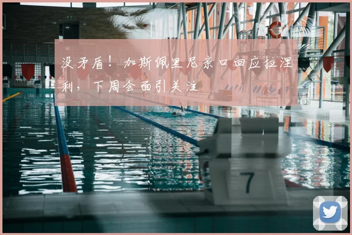 没矛盾！加斯佩里尼亲口回应拉涅利，下周会面引关注