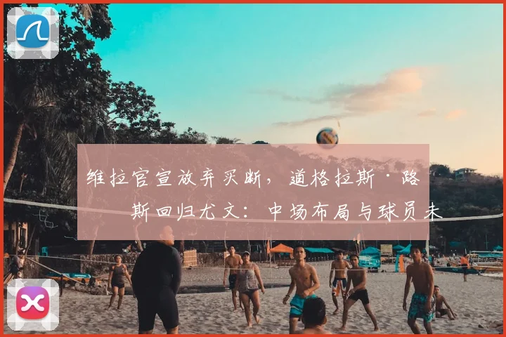维拉官宣放弃买断，道格拉斯·路易斯回归尤文：中场布局与球员未来全解析