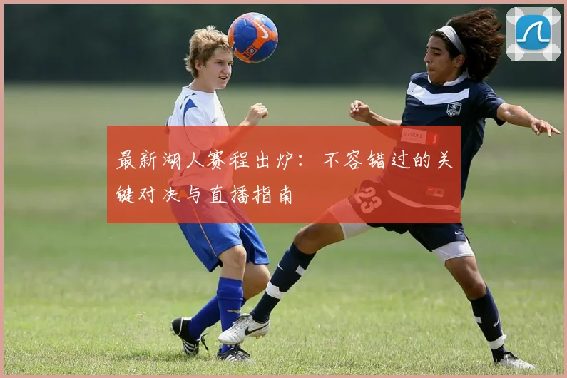 最新湖人赛程出炉：不容错过的关键对决与直播指南