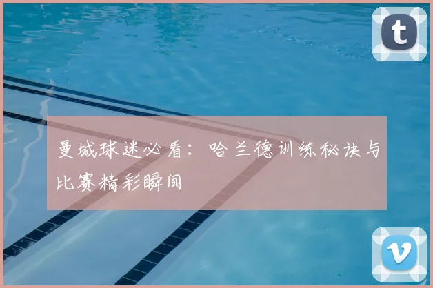 曼城球迷必看：哈兰德训练秘诀与比赛精彩瞬间