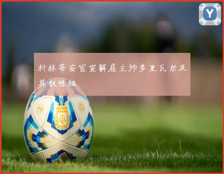 科林蒂安官宣解雇主帅多里瓦尔及其教练组