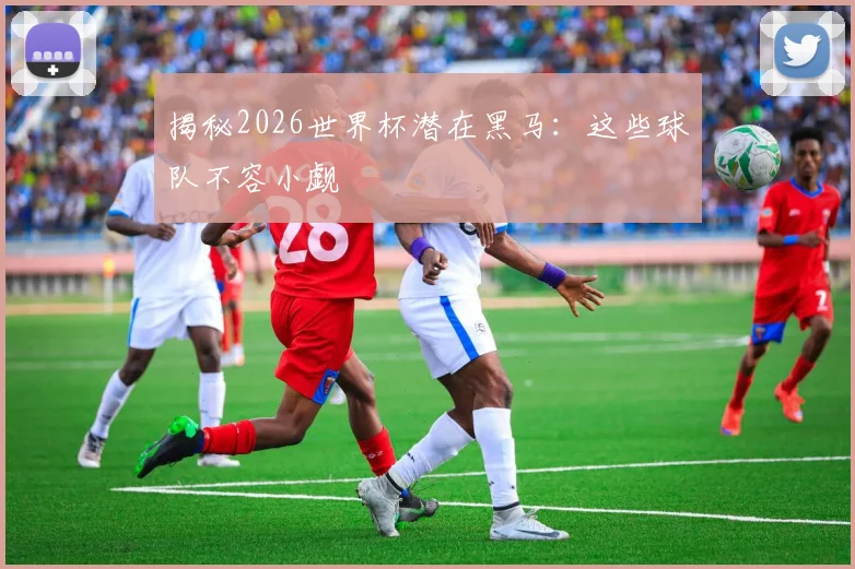 揭秘2026世界杯潜在黑马：这些球队不容小觑