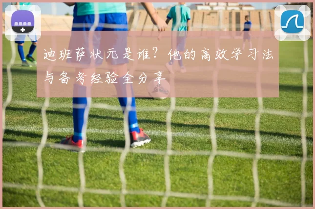 迪班萨状元是谁？他的高效学习法与备考经验全分享