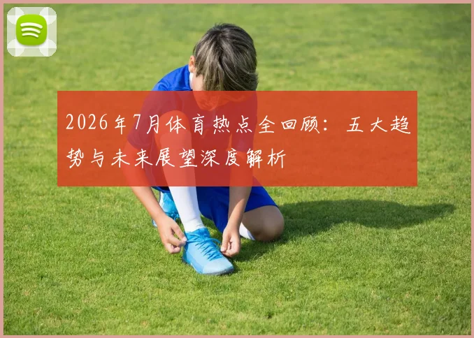 2026年7月体育热点全回顾：五大趋势与未来展望深度解析