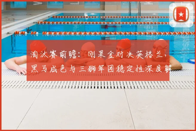 淘汰赛前瞻：刚果金对决英格兰，黑马成色与三狮军团稳定性深度解析